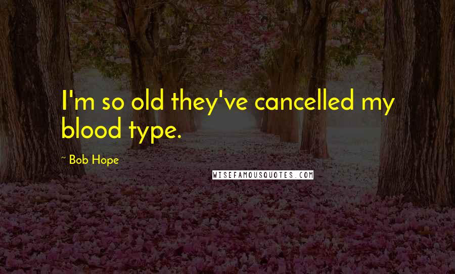 Bob Hope Quotes: I'm so old they've cancelled my blood type.