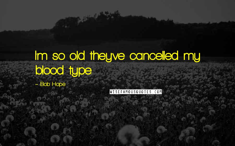 Bob Hope Quotes: I'm so old they've cancelled my blood type.