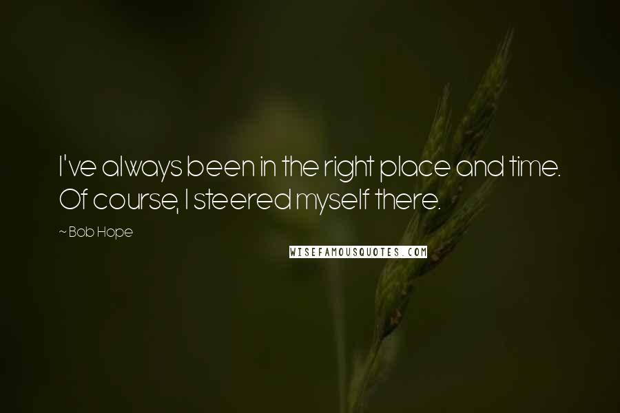 Bob Hope Quotes: I've always been in the right place and time. Of course, I steered myself there.