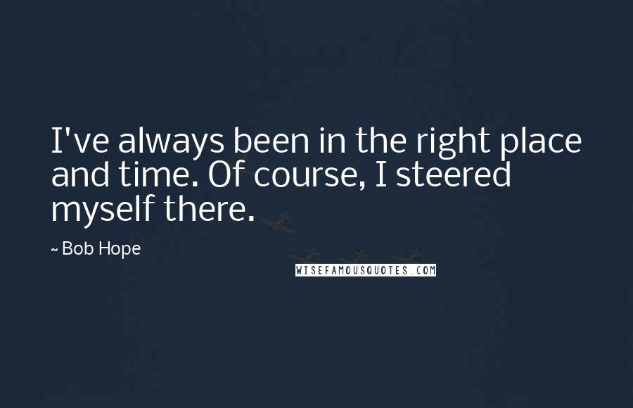 Bob Hope Quotes: I've always been in the right place and time. Of course, I steered myself there.