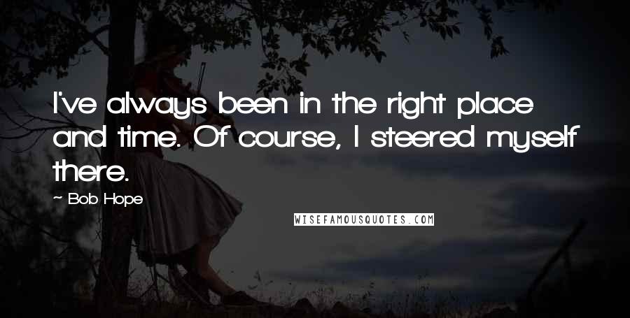 Bob Hope Quotes: I've always been in the right place and time. Of course, I steered myself there.