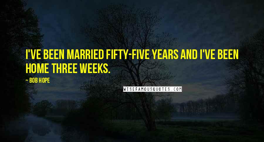 Bob Hope Quotes: I've been married fifty-five years and I've been home three weeks.