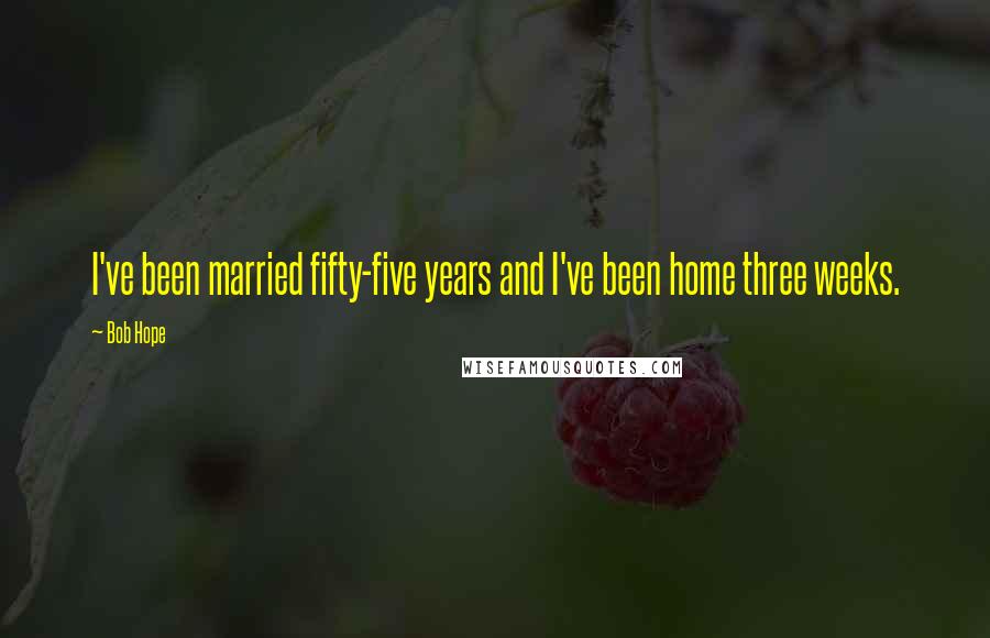 Bob Hope Quotes: I've been married fifty-five years and I've been home three weeks.