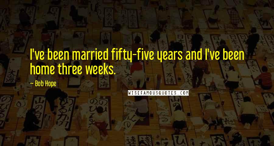 Bob Hope Quotes: I've been married fifty-five years and I've been home three weeks.