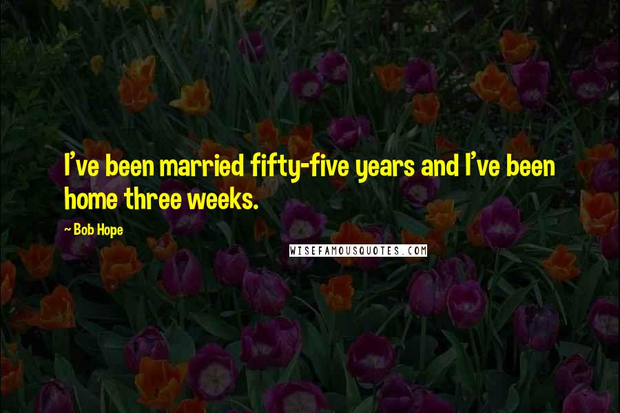 Bob Hope Quotes: I've been married fifty-five years and I've been home three weeks.