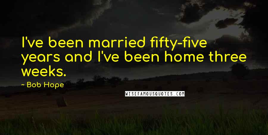 Bob Hope Quotes: I've been married fifty-five years and I've been home three weeks.