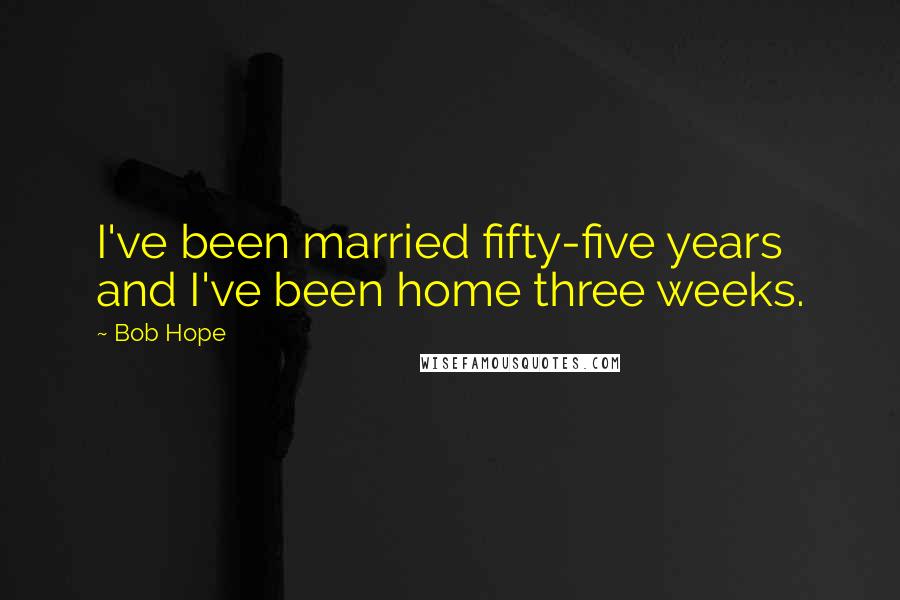 Bob Hope Quotes: I've been married fifty-five years and I've been home three weeks.