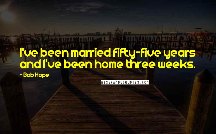 Bob Hope Quotes: I've been married fifty-five years and I've been home three weeks.