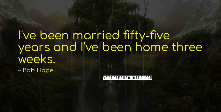 Bob Hope Quotes: I've been married fifty-five years and I've been home three weeks.