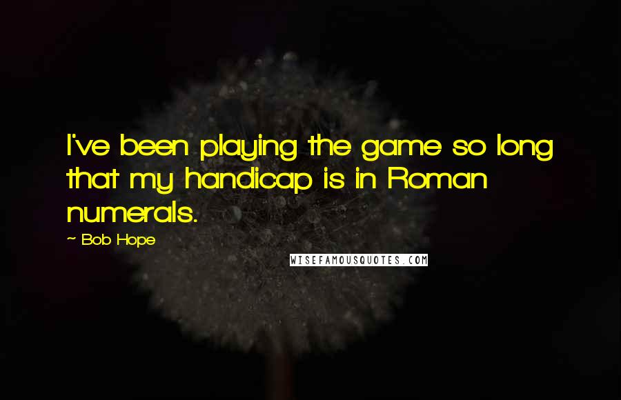Bob Hope Quotes: I've been playing the game so long that my handicap is in Roman numerals.