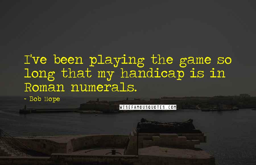 Bob Hope Quotes: I've been playing the game so long that my handicap is in Roman numerals.