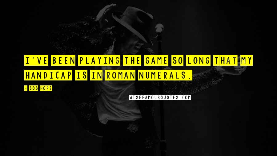 Bob Hope Quotes: I've been playing the game so long that my handicap is in Roman numerals.