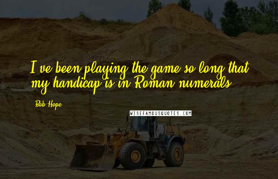 Bob Hope Quotes: I've been playing the game so long that my handicap is in Roman numerals.