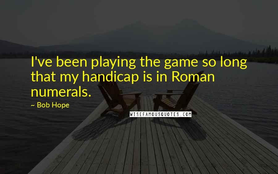 Bob Hope Quotes: I've been playing the game so long that my handicap is in Roman numerals.