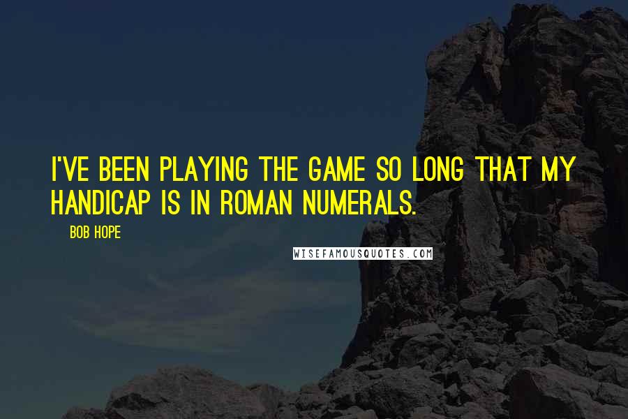 Bob Hope Quotes: I've been playing the game so long that my handicap is in Roman numerals.