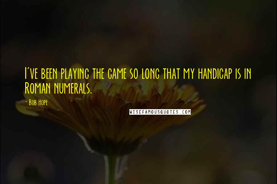 Bob Hope Quotes: I've been playing the game so long that my handicap is in Roman numerals.