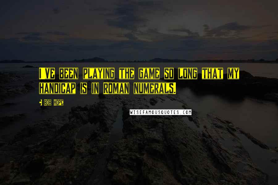 Bob Hope Quotes: I've been playing the game so long that my handicap is in Roman numerals.