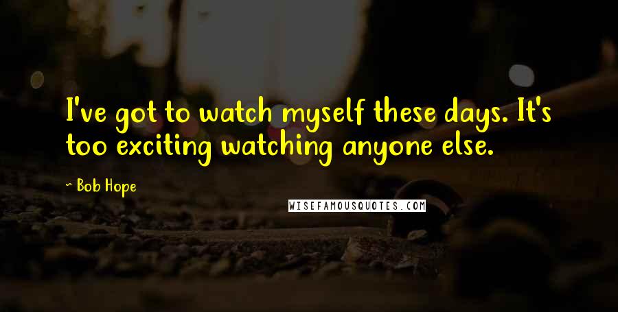 Bob Hope Quotes: I've got to watch myself these days. It's too exciting watching anyone else.