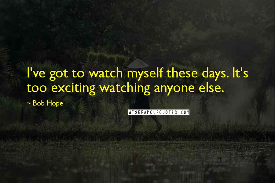 Bob Hope Quotes: I've got to watch myself these days. It's too exciting watching anyone else.