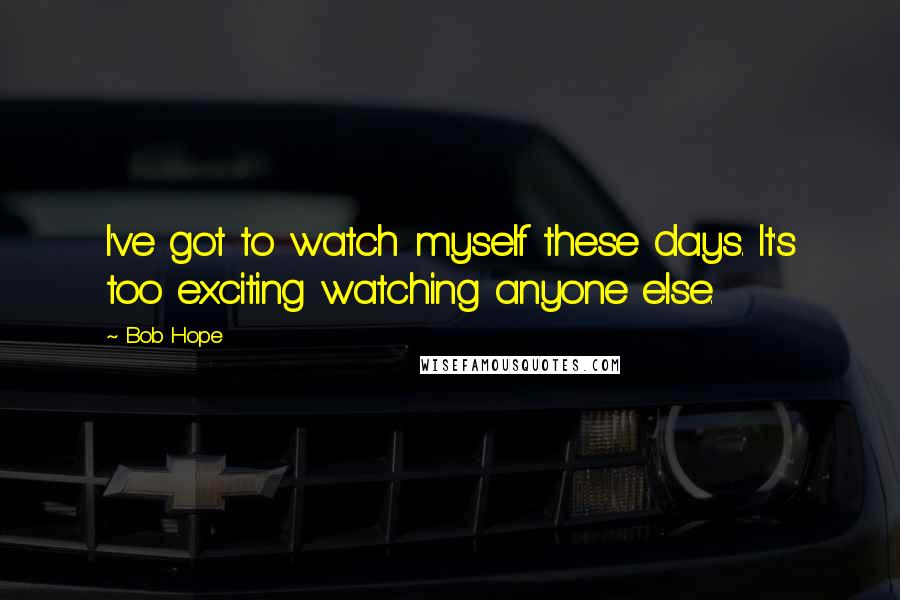 Bob Hope Quotes: I've got to watch myself these days. It's too exciting watching anyone else.