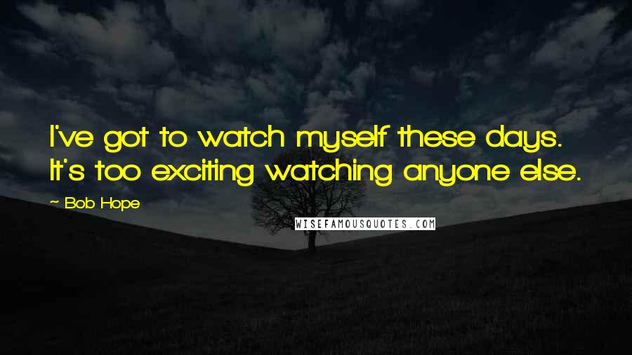 Bob Hope Quotes: I've got to watch myself these days. It's too exciting watching anyone else.