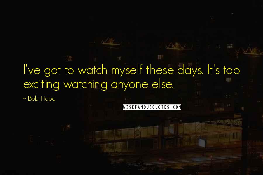 Bob Hope Quotes: I've got to watch myself these days. It's too exciting watching anyone else.