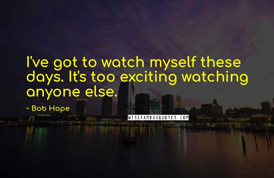 Bob Hope Quotes: I've got to watch myself these days. It's too exciting watching anyone else.