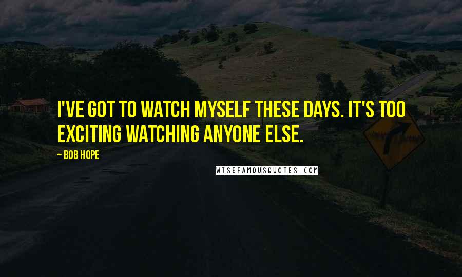 Bob Hope Quotes: I've got to watch myself these days. It's too exciting watching anyone else.