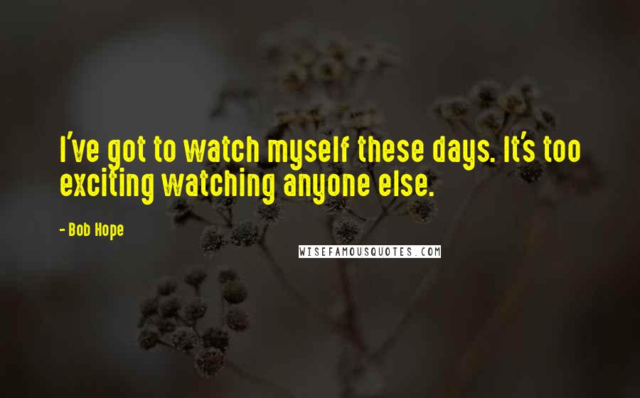 Bob Hope Quotes: I've got to watch myself these days. It's too exciting watching anyone else.