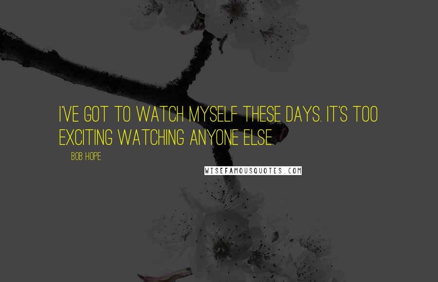 Bob Hope Quotes: I've got to watch myself these days. It's too exciting watching anyone else.