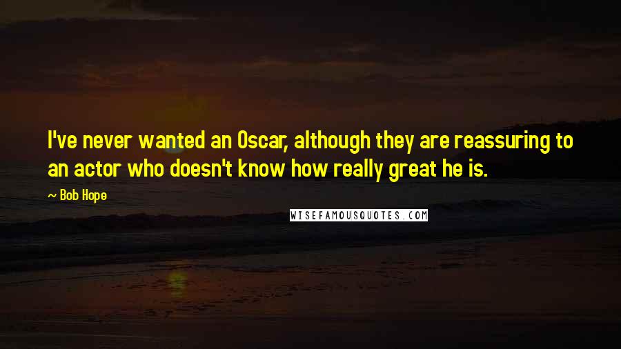 Bob Hope Quotes: I've never wanted an Oscar, although they are reassuring to an actor who doesn't know how really great he is.