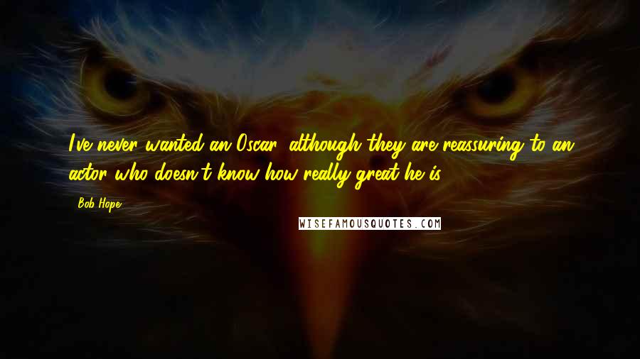 Bob Hope Quotes: I've never wanted an Oscar, although they are reassuring to an actor who doesn't know how really great he is.