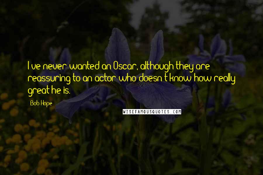 Bob Hope Quotes: I've never wanted an Oscar, although they are reassuring to an actor who doesn't know how really great he is.