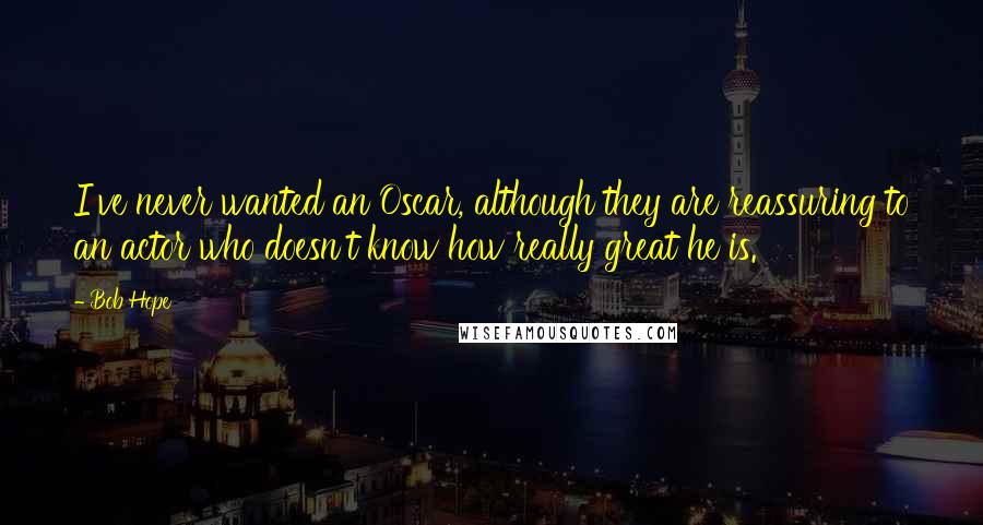 Bob Hope Quotes: I've never wanted an Oscar, although they are reassuring to an actor who doesn't know how really great he is.