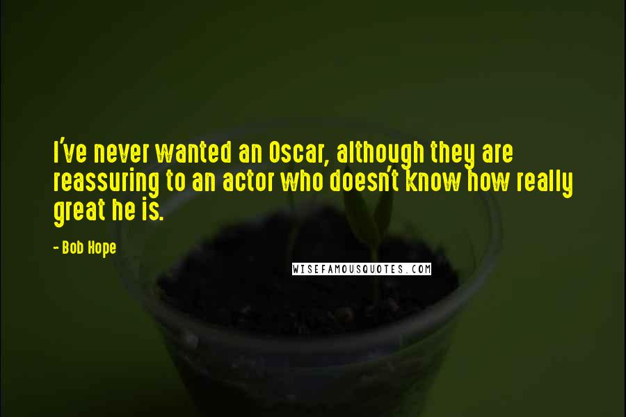 Bob Hope Quotes: I've never wanted an Oscar, although they are reassuring to an actor who doesn't know how really great he is.