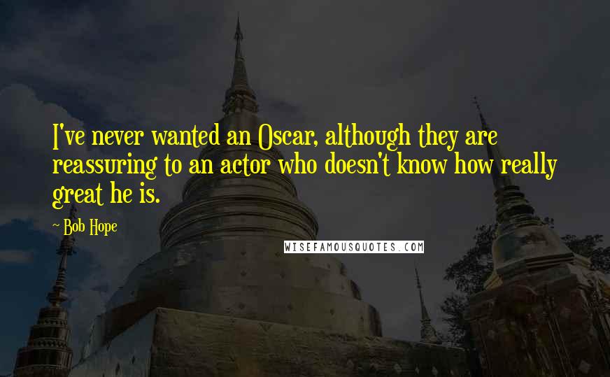 Bob Hope Quotes: I've never wanted an Oscar, although they are reassuring to an actor who doesn't know how really great he is.