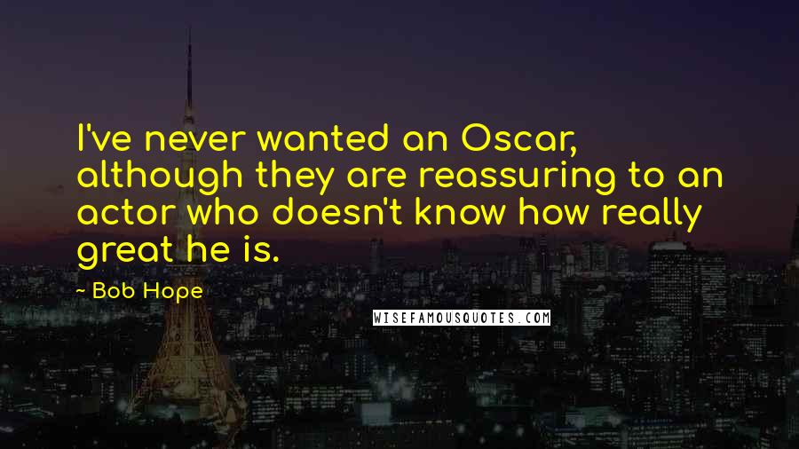 Bob Hope Quotes: I've never wanted an Oscar, although they are reassuring to an actor who doesn't know how really great he is.