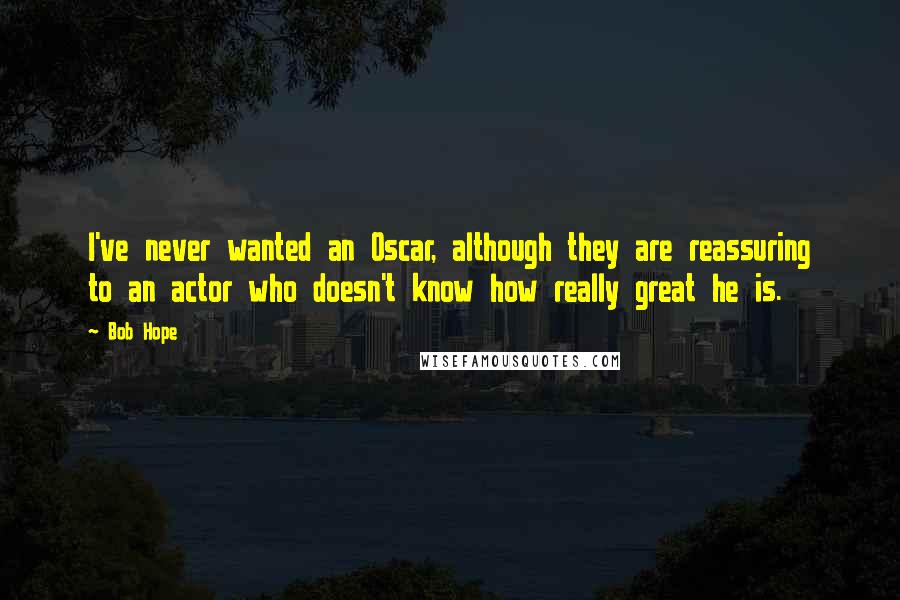 Bob Hope Quotes: I've never wanted an Oscar, although they are reassuring to an actor who doesn't know how really great he is.