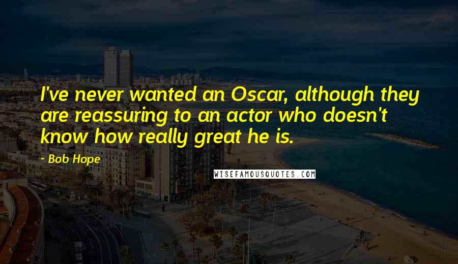 Bob Hope Quotes: I've never wanted an Oscar, although they are reassuring to an actor who doesn't know how really great he is.