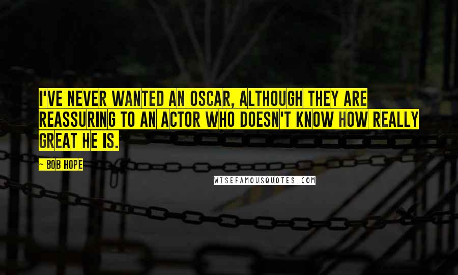 Bob Hope Quotes: I've never wanted an Oscar, although they are reassuring to an actor who doesn't know how really great he is.