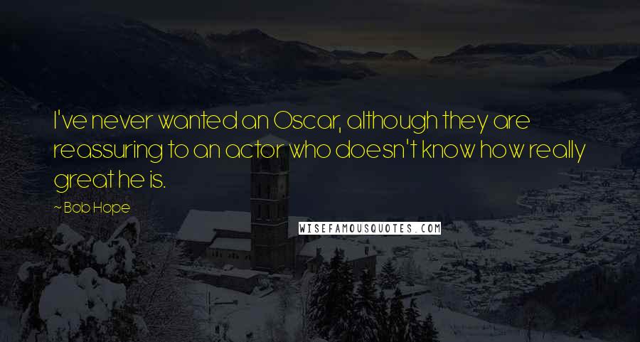 Bob Hope Quotes: I've never wanted an Oscar, although they are reassuring to an actor who doesn't know how really great he is.