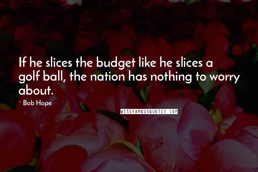 Bob Hope Quotes: If he slices the budget like he slices a golf ball, the nation has nothing to worry about.