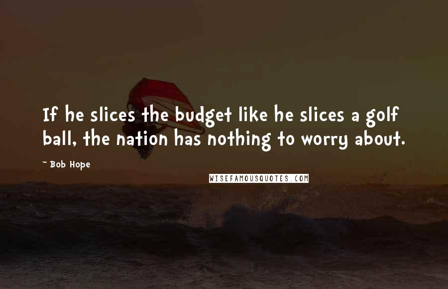 Bob Hope Quotes: If he slices the budget like he slices a golf ball, the nation has nothing to worry about.