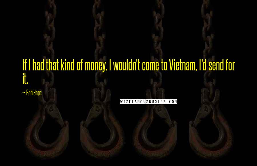 Bob Hope Quotes: If I had that kind of money, I wouldn't come to Vietnam, I'd send for it.