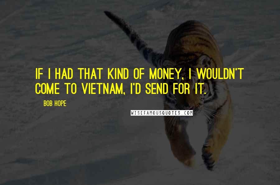 Bob Hope Quotes: If I had that kind of money, I wouldn't come to Vietnam, I'd send for it.