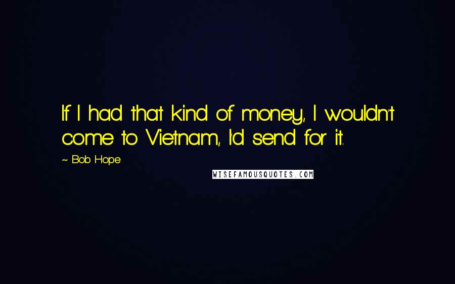 Bob Hope Quotes: If I had that kind of money, I wouldn't come to Vietnam, I'd send for it.