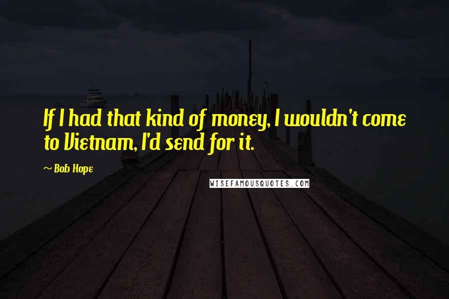 Bob Hope Quotes: If I had that kind of money, I wouldn't come to Vietnam, I'd send for it.