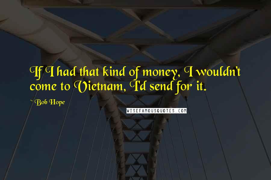 Bob Hope Quotes: If I had that kind of money, I wouldn't come to Vietnam, I'd send for it.