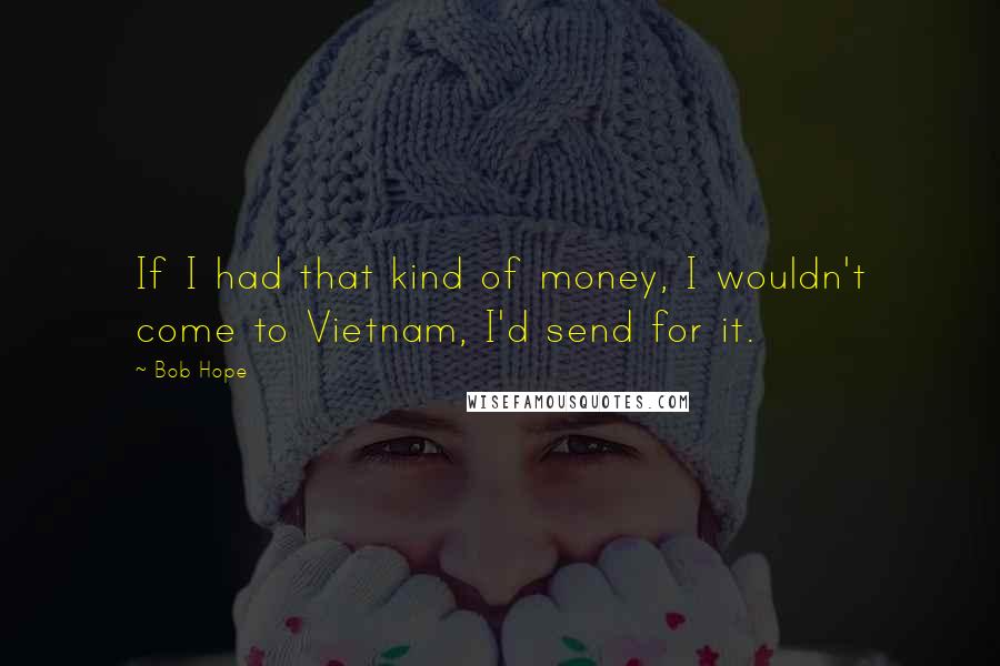 Bob Hope Quotes: If I had that kind of money, I wouldn't come to Vietnam, I'd send for it.