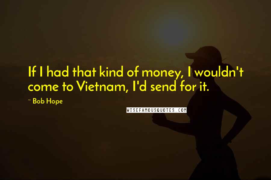 Bob Hope Quotes: If I had that kind of money, I wouldn't come to Vietnam, I'd send for it.